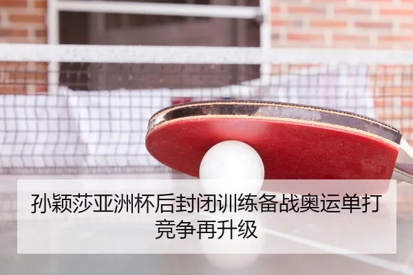 孙颖莎亚洲杯后封闭训练备战奥运单打竞争再升级