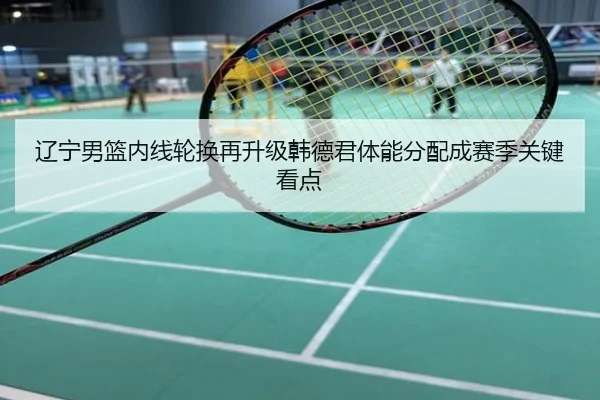 辽宁男篮内线轮换再升级韩德君体能分配成赛季关键看点