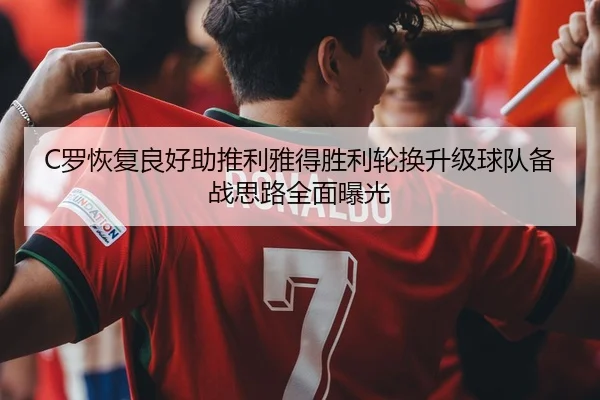 C罗恢复良好助推利雅得胜利轮换升级球队备战思路全面曝光
