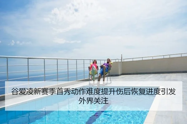 谷爱凌新赛季首秀动作难度提升伤后恢复进度引发外界关注